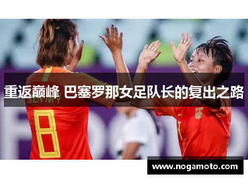 重返巅峰 巴塞罗那女足队长的复出之路