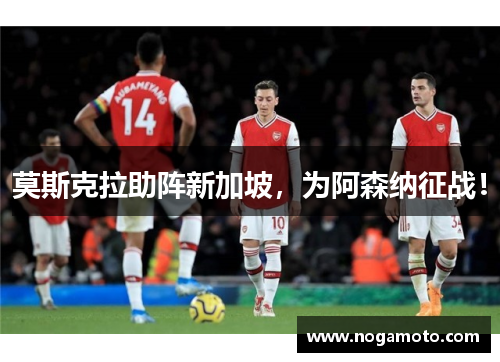 莫斯克拉助阵新加坡，为阿森纳征战！